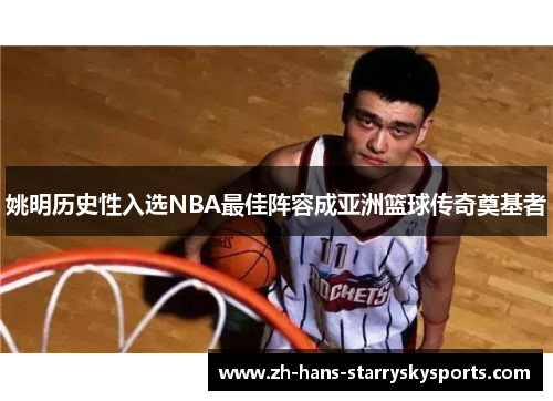 姚明历史性入选NBA最佳阵容成亚洲篮球传奇奠基者