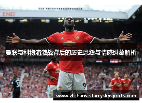 曼联与利物浦激战背后的历史恩怨与情感纠葛解析
