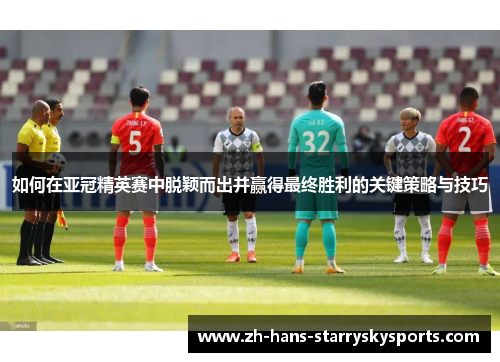 如何在亚冠精英赛中脱颖而出并赢得最终胜利的关键策略与技巧