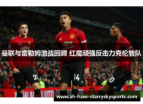 曼联与富勒姆激战回顾 红魔顽强反击力克伦敦队